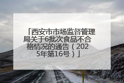 西安市市场监督管理局关于6批次食品不合格情况的通告（2025年第16号）