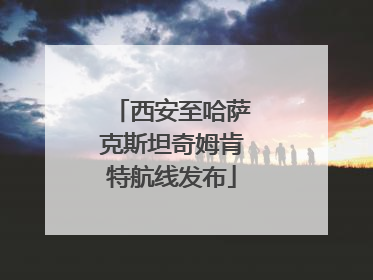 西安至哈萨克斯坦奇姆肯特航线发布
