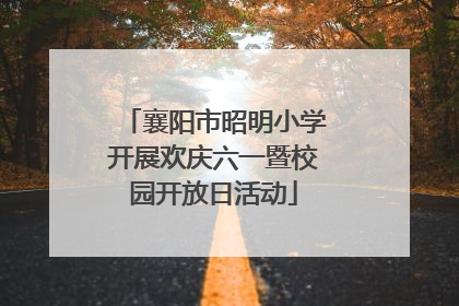 襄阳市昭明小学开展欢庆六一暨校园开放日活动