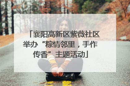 襄阳高新区紫薇社区举办“粽情邻里，手作传香”主题活动