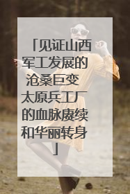 见证山西军工发展的沧桑巨变 太原兵工厂的血脉赓续和华丽转身