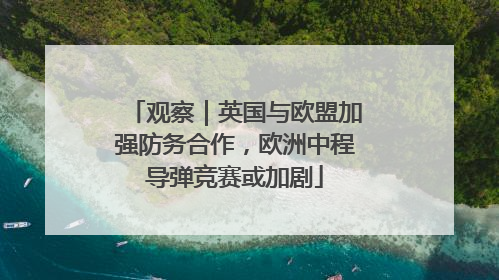 观察｜英国与欧盟加强防务合作，欧洲中程导弹竞赛或加剧