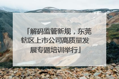 解码监管新规，东莞辖区上市公司高质量发展专题培训举行