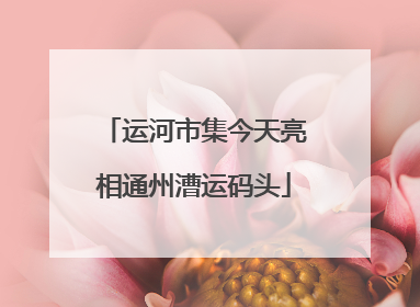 运河市集今天亮相通州漕运码头