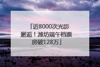 近8000次光影邂逅！潍坊端午档票房破128万