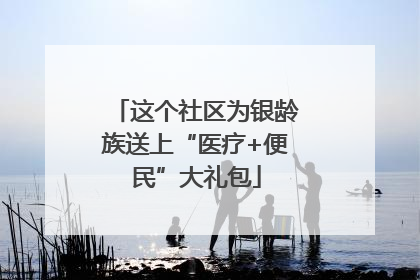 这个社区为银龄族送上“医疗+便民”大礼包