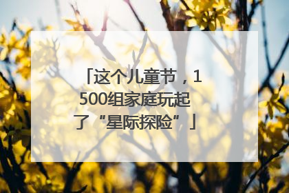 这个儿童节，1500组家庭玩起了“星际探险”