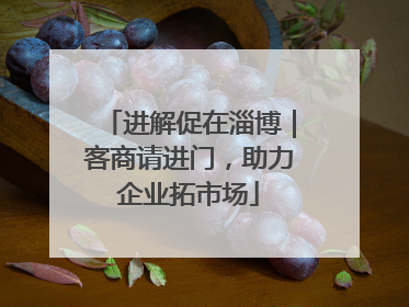 进解促在淄博｜客商请进门，助力企业拓市场