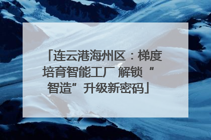 连云港海州区：梯度培育智能工厂 解锁“智造”升级新密码