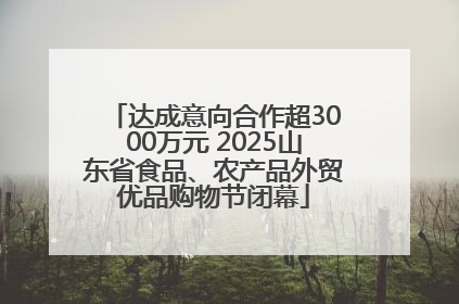达成意向合作超3000万元 2025山东省食品、农产品外贸优品购物节闭幕