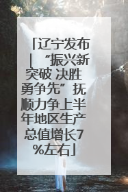 辽宁发布｜“振兴新突破 决胜勇争先”抚顺力争上半年地区生产总值增长7%左右