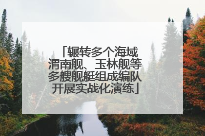 辗转多个海域 渭南舰、玉林舰等多艘舰艇组成编队开展实战化演练