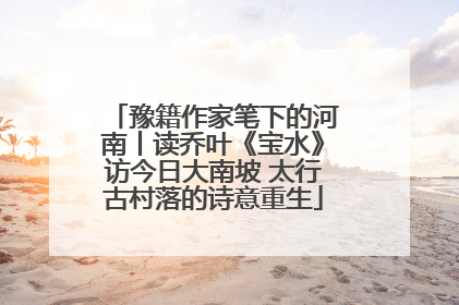 豫籍作家笔下的河南丨读乔叶《宝水》访今日大南坡 太行古村落的诗意重生