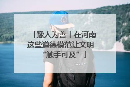 豫人为善丨在河南这些道德模范让文明“触手可及”