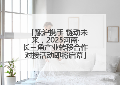 豫沪携手 链动未来，2025河南·长三角产业转移合作对接活动即将启幕