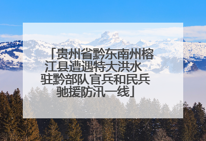 贵州省黔东南州榕江县遭遇特大洪水 驻黔部队官兵和民兵驰援防汛一线