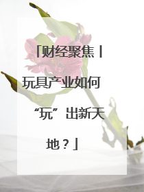 财经聚焦丨玩具产业如何“玩”出新天地？