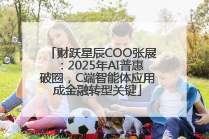 财跃星辰COO张展：2025年AI普惠破圈，C端智能体应用成金融转型关键
