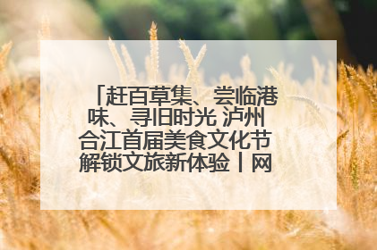赶百草集、尝临港味、寻旧时光 泸州合江首届美食文化节解锁文旅新体验丨网络中国节·端午
