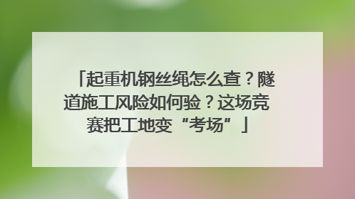 起重机钢丝绳怎么查？隧道施工风险如何验？这场竞赛把工地变“考场”
