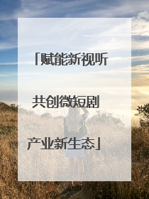赋能新视听 共创微短剧产业新生态