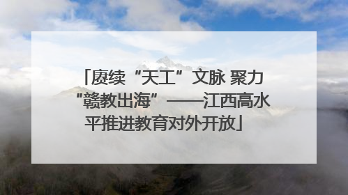赓续“天工”文脉 聚力“赣教出海”——江西高水平推进教育对外开放