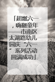 超燃六一，嗨翻童年——市南区太湖路幼儿园庆“六一”系列活动圆满成功