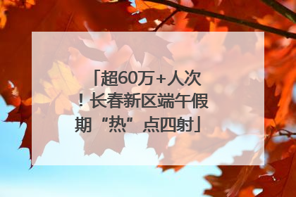 超60万+人次！长春新区端午假期“热”点四射