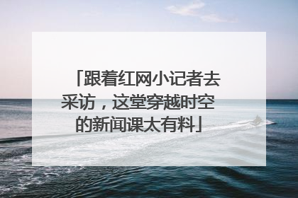 跟着红网小记者去采访，这堂穿越时空的新闻课太有料