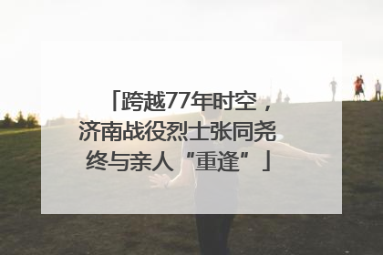 跨越77年时空，济南战役烈士张同尧终与亲人“重逢”