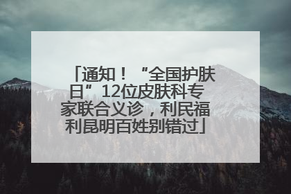 通知！“全国护肤日”12位皮肤科专家联合义诊，利民福利昆明百姓别错过