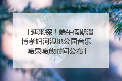 速来探！端午假期淄博孝妇河湿地公园音乐喷泉喷放时间公布