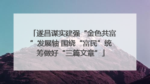 遂昌谋实建强“金色共富”发展轴 围绕“富民”统筹做好“三篇文章”