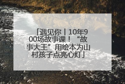遇见你丨10年900场故事课！“故事大王”用绘本为山村孩子点亮心灯