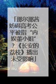 那尔那茜妨碍高考公平被指“内娱董小姐”？《长安的荔枝》播出未受影响