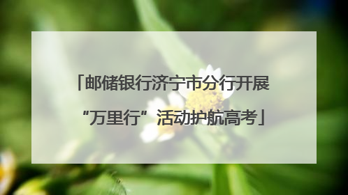 邮储银行济宁市分行开展“万里行”活动护航高考