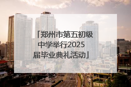 郑州市第五初级中学举行2025届毕业典礼活动