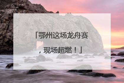 鄂州这场龙舟赛，现场超燃！