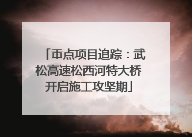 重点项目追踪：武松高速松西河特大桥开启施工攻坚期