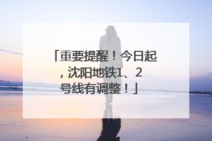 重要提醒！今日起，沈阳地铁1、2 号线有调整！
