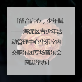 韶音启心，少年赋——海淀区青少年活动管理中心华乐室内交响乐团专场音乐会圆满举办
