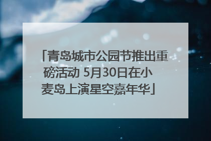 青岛城市公园节推出重磅活动 5月30日在小麦岛上演星空嘉年华