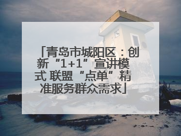 青岛市城阳区：创新“1+1”宣讲模式 联盟“点单”精准服务群众需求