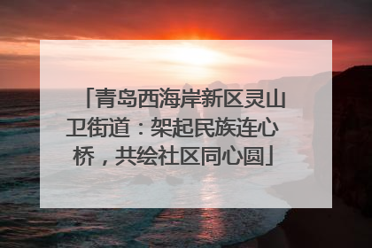 青岛西海岸新区灵山卫街道：架起民族连心桥，共绘社区同心圆