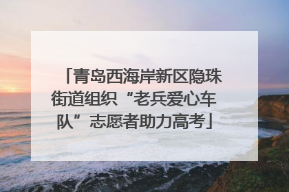 青岛西海岸新区隐珠街道组织“老兵爱心车队”志愿者助力高考