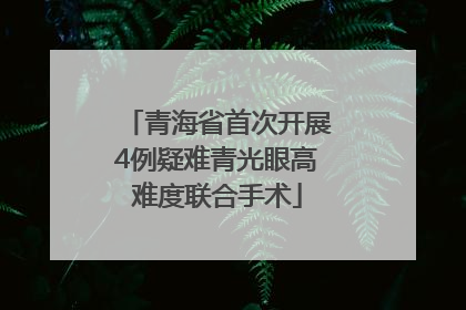 青海省首次开展4例疑难青光眼高难度联合手术