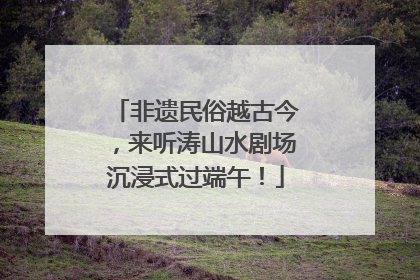 非遗民俗越古今，来听涛山水剧场沉浸式过端午！