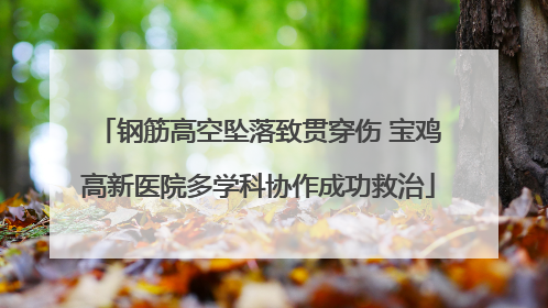 钢筋高空坠落致贯穿伤 宝鸡高新医院多学科协作成功救治