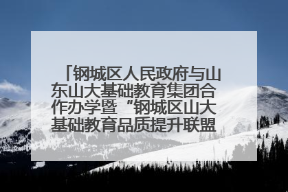 钢城区人民政府与山东山大基础教育集团合作办学暨“钢城区山大基础教育品质提升联盟”签约揭牌活动举行