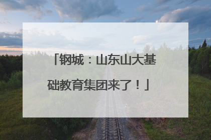 钢城：山东山大基础教育集团来了！